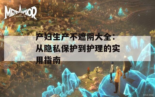 产妇生产不遮阴大全：从隐私保护到护理的实用指南