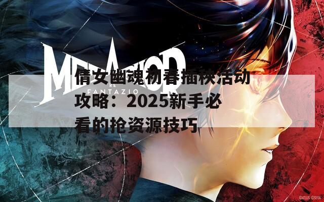 倩女幽魂初春插秧活动攻略：2025新手必看的抢资源技巧