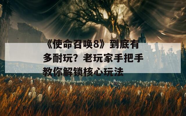 《使命召唤8》到底有多耐玩？老玩家手把手教你解锁核心玩法