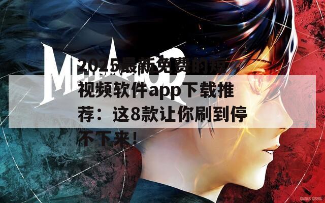 2025最新免费的短视频软件app下载推荐：这8款让你刷到停不下来！