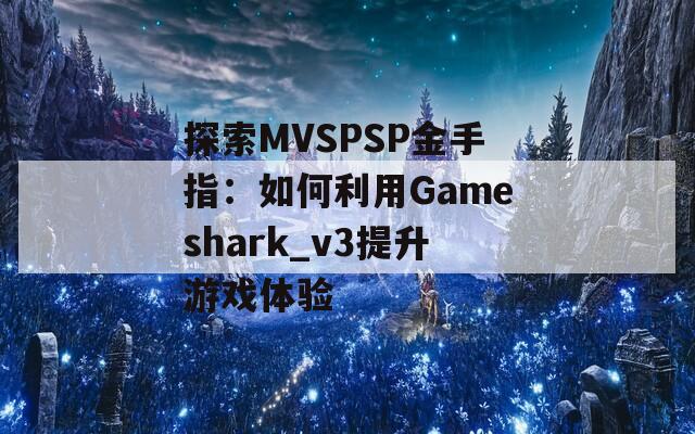 探索MVSPSP金手指：如何利用Gameshark_v3提升游戏体验