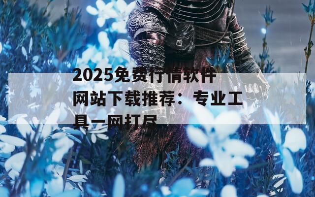 2025免费行情软件网站下载推荐：专业工具一网打尽