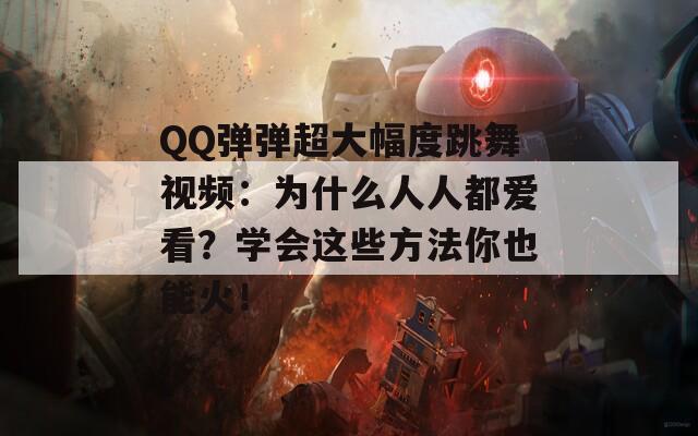 QQ弹弹超大幅度跳舞视频：为什么人人都爱看？学会这些方法你也能火！