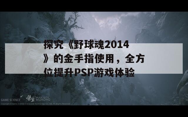 探究《野球魂2014》的金手指使用，全方位提升PSP游戏体验