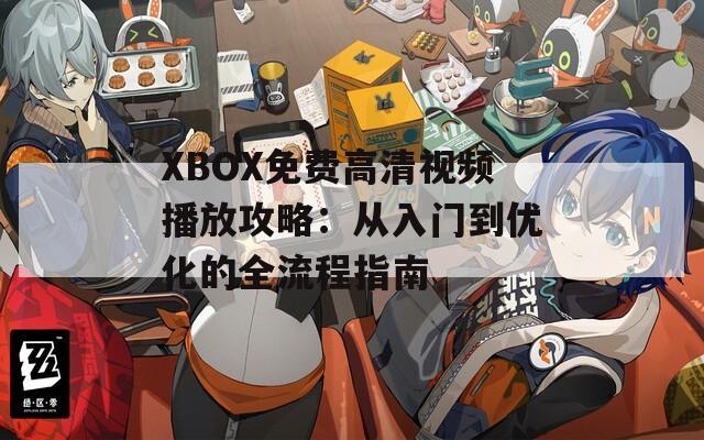 XBOX免费高清视频播放攻略：从入门到优化的全流程指南