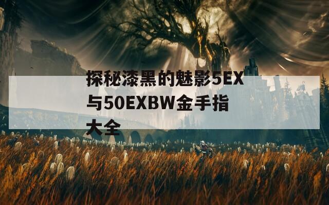 探秘漆黑的魅影5EX与50EXBW金手指大全