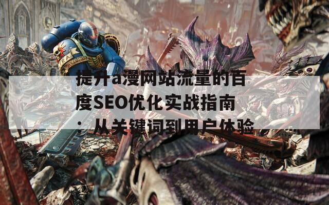 提升a漫网站流量的百度SEO优化实战指南：从关键词到用户体验