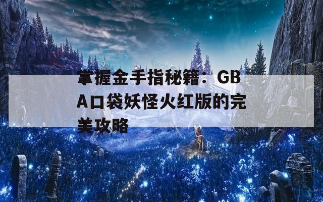 掌握金手指秘籍：GBA口袋妖怪火红版的完美攻略