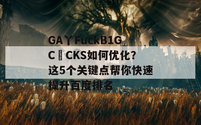 GA丫FuckB1GC〇CKS如何优化？这5个关键点帮你快速提升百度排名