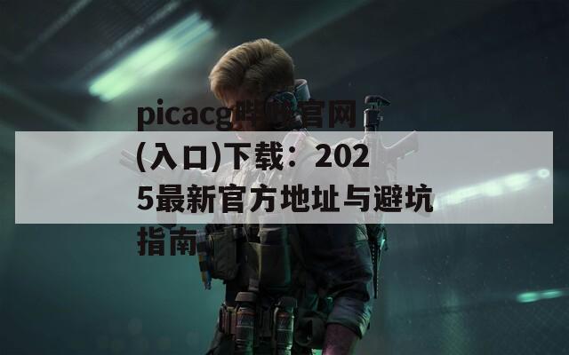 picacg哔咔官网(入口)下载：2025最新官方地址与避坑指南