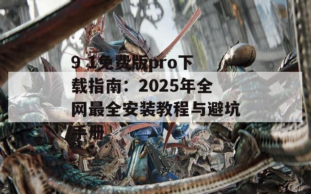 9 1免费版pro下载指南：2025年全网最全安装教程与避坑手册