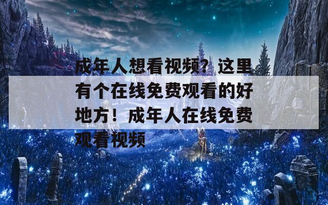 成年人想看视频？这里有个在线免费观看的好地方！成年人在线免费观看视频