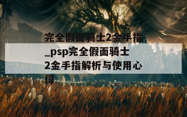 完全假面骑士2金手指_psp完全假面骑士2金手指解析与使用心得