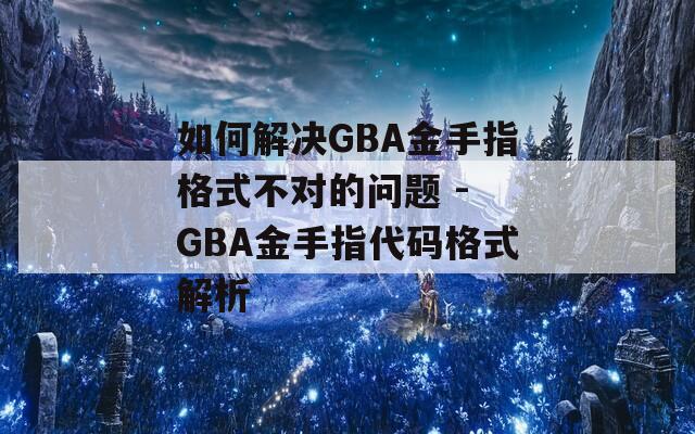 如何解决GBA金手指格式不对的问题 - GBA金手指代码格式解析