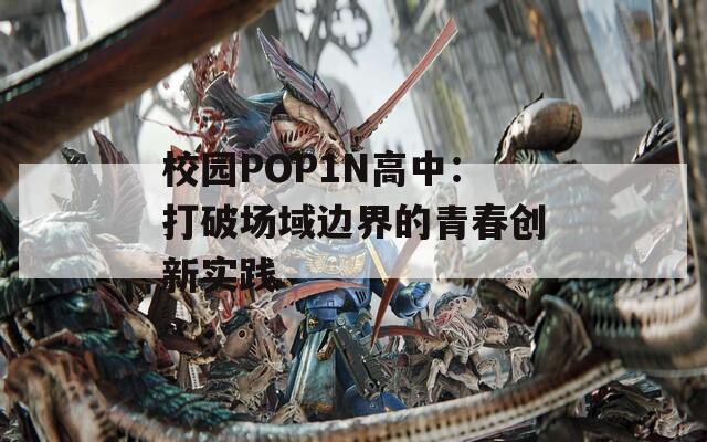 校园POP1N高中：打破场域边界的青春创新实践