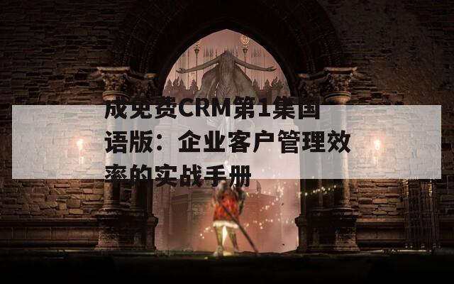 成免费CRM第1集国语版：企业客户管理效率的实战手册