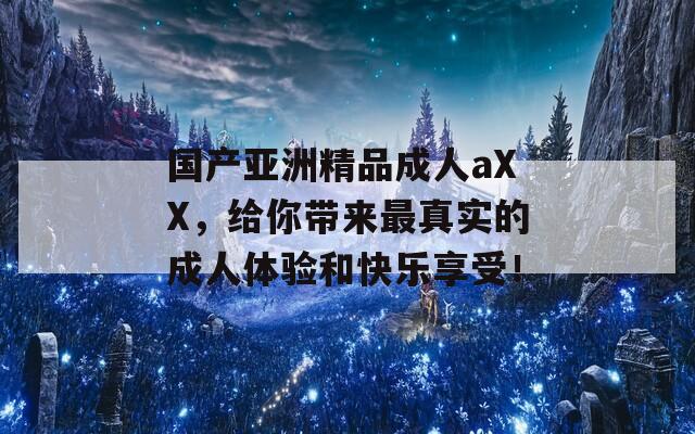 国产亚洲精品成人aXX，给你带来最真实的成人体验和快乐享受！