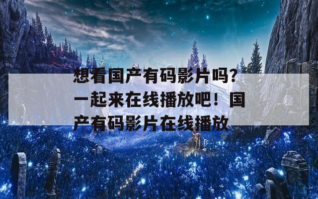 想看国产有码影片吗？一起来在线播放吧！国产有码影片在线播放