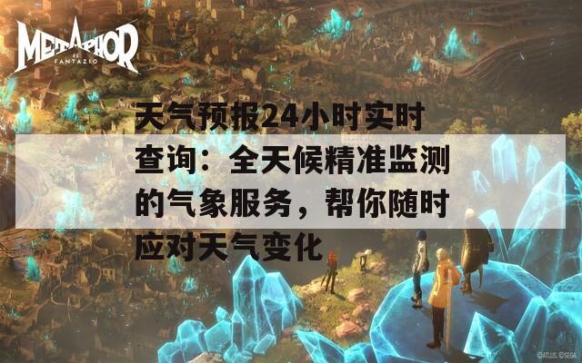 天气预报24小时实时查询：全天候精准监测的气象服务，帮你随时应对天气变化