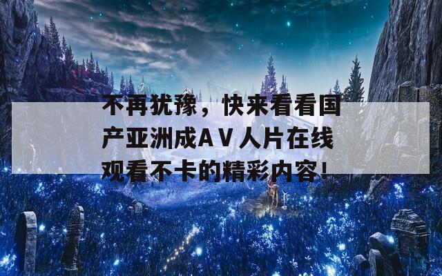 不再犹豫，快来看看国产亚洲成AⅤ人片在线观看不卡的精彩内容！