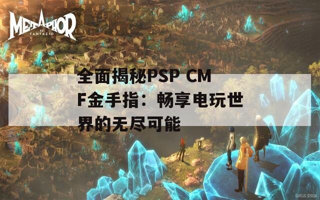 全面揭秘PSP CMF金手指：畅享电玩世界的无尽可能