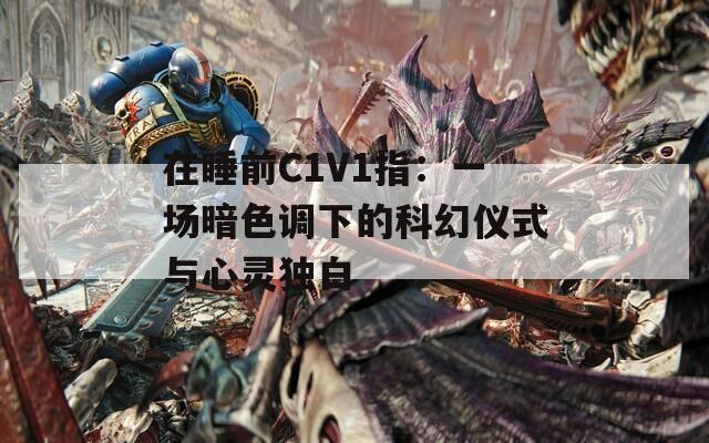 在睡前C1V1指：一场暗色调下的科幻仪式与心灵独白