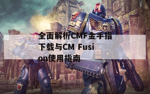 全面解析CMF金手指下载与CM Fusion使用指南