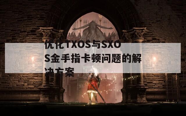 优化TXOS与SXOS金手指卡顿问题的解决方案