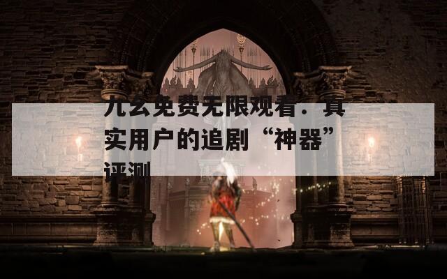 九幺免费无限观看：真实用户的追剧“神器”评测