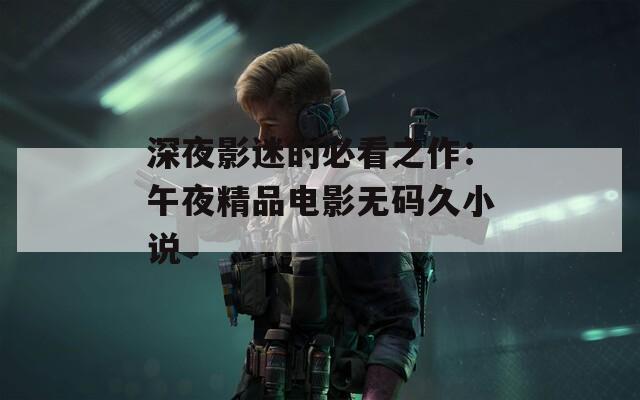 深夜影迷的必看之作：午夜精品电影无码久小说