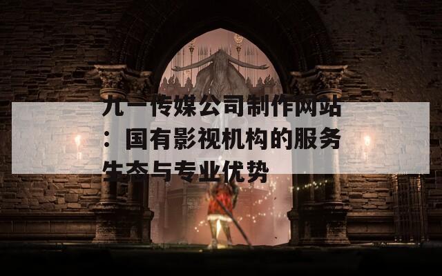 九一传媒公司制作网站：国有影视机构的服务生态与专业优势