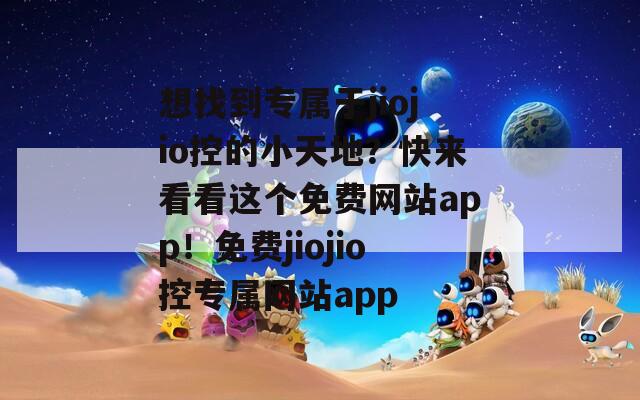 想找到专属于jiojio控的小天地？快来看看这个免费网站app！免费jiojio控专属网站app