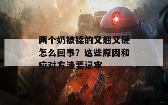 两个奶被揉的又翘又硬怎么回事？这些原因和应对方法要记牢