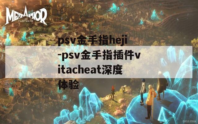 psv金手指heji-psv金手指插件vitacheat深度体验