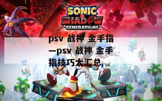 psv 战神 金手指—psv 战神 金手指技巧大汇总