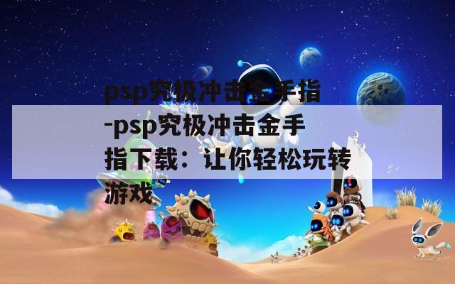 psp究极冲击金手指-psp究极冲击金手指下载：让你轻松玩转游戏