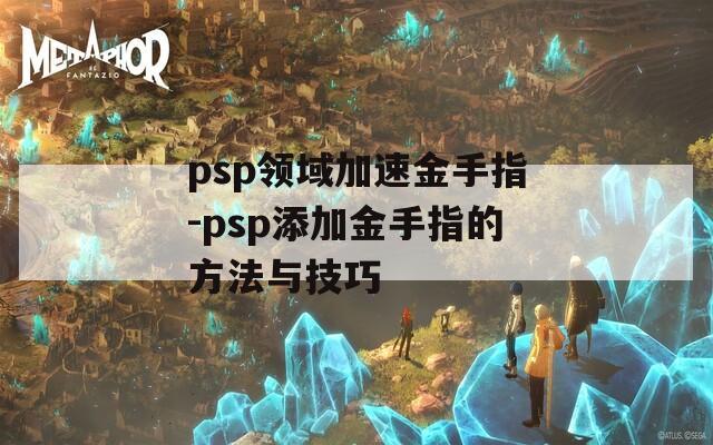 psp领域加速金手指-psp添加金手指的方法与技巧