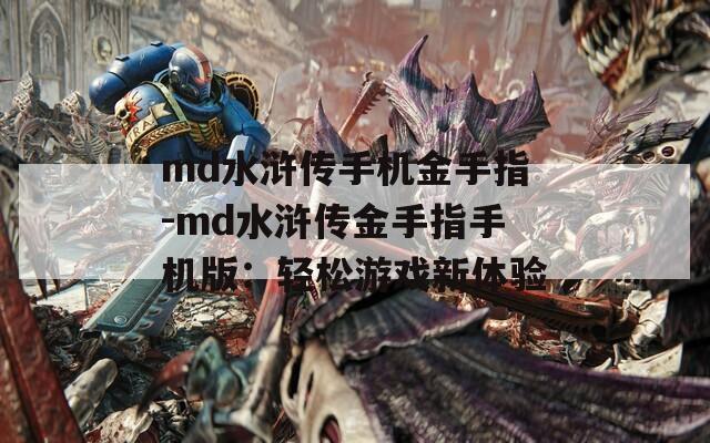 md水浒传手机金手指-md水浒传金手指手机版：轻松游戏新体验