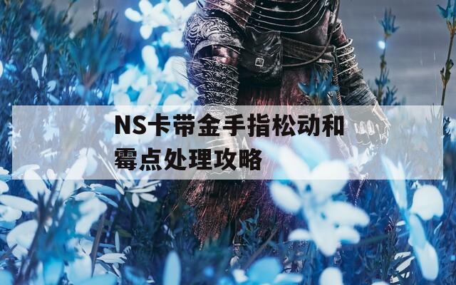 NS卡带金手指松动和霉点处理攻略