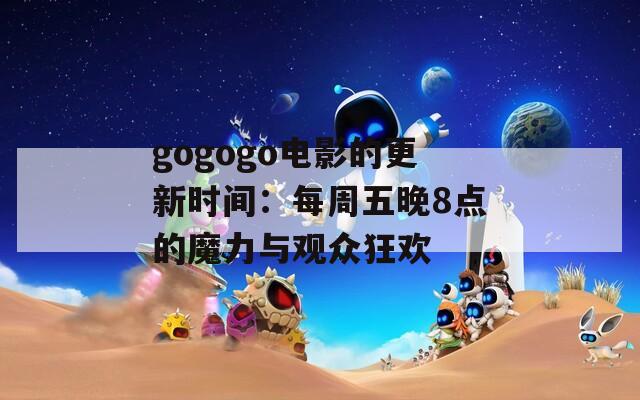 gogogo电影的更新时间：每周五晚8点的魔力与观众狂欢