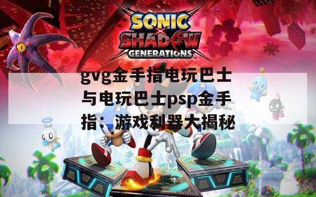 gvg金手指电玩巴士与电玩巴士psp金手指：游戏利器大揭秘