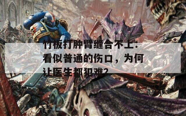 竹板打肿臂缝合不上：看似普通的伤口，为何让医生都犯难？