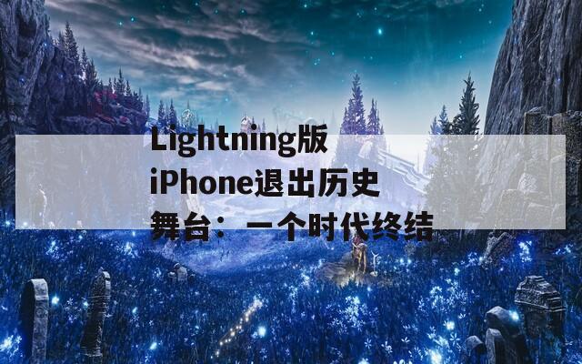 Lightning版iPhone退出历史舞台：一个时代终结