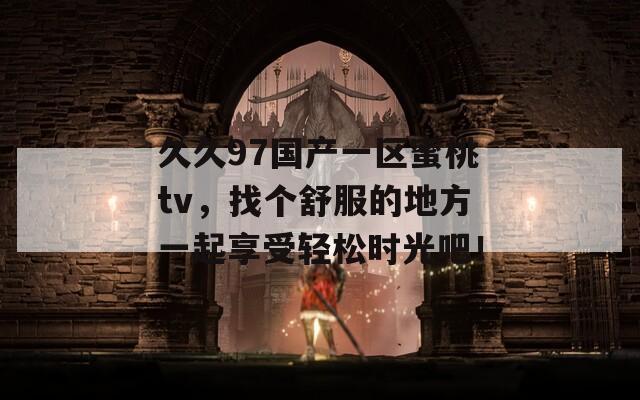 久久97国产一区蜜桃tv，找个舒服的地方一起享受轻松时光吧！