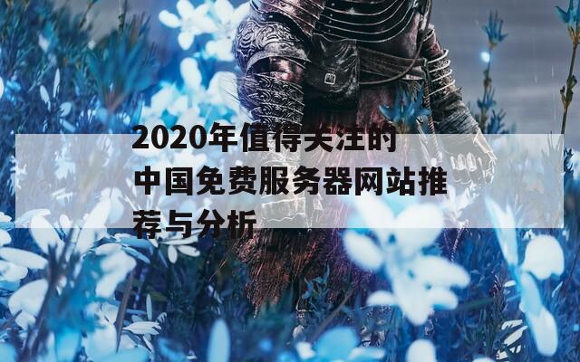 2020年值得关注的中国免费服务器网站推荐与分析