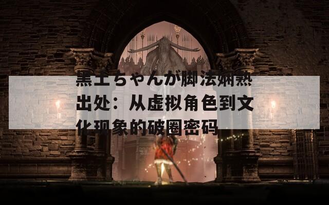 黑土ちゃんが脚法娴熟出处：从虚拟角色到文化现象的破圈密码