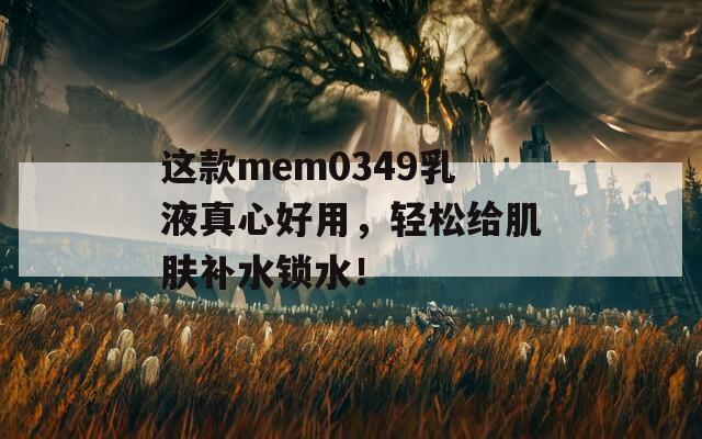 这款mem0349乳液真心好用，轻松给肌肤补水锁水！