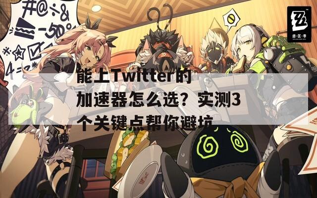 能上Twitter的加速器怎么选？实测3个关键点帮你避坑