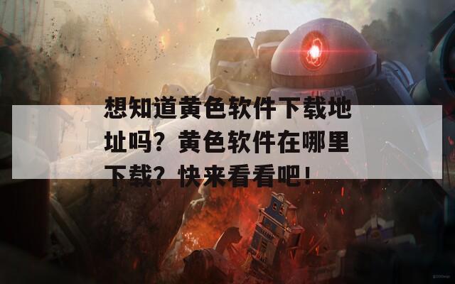 想知道黄色软件下载地址吗？黄色软件在哪里下载？快来看看吧！