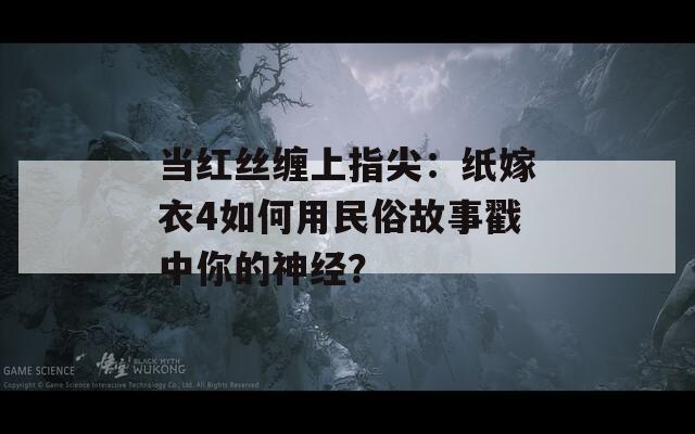 当红丝缠上指尖：纸嫁衣4如何用民俗故事戳中你的神经？